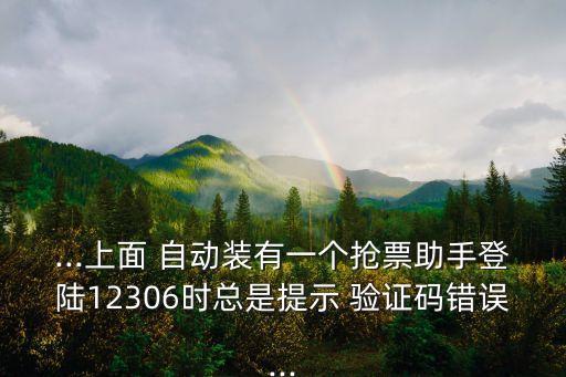 ...上面 自動裝有一個搶票助手登陸12306時總是提示 驗(yàn)證碼錯誤...