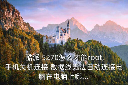  酷派 5270怎么才能root,手機(jī)關(guān)機(jī)連接 數(shù)據(jù)線無法自動連接電腦在電腦上哪...