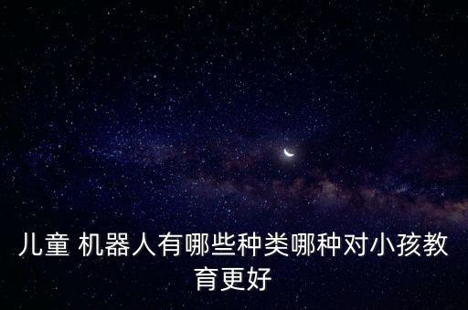 兒童 機(jī)器人有哪些種類哪種對(duì)小孩教育更好