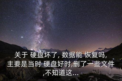 關(guān)于 硬盤壞了, 數(shù)據(jù)能 恢復(fù)嗎,主要是當(dāng)時 硬盤好時,刪了一些文件,不知道這...