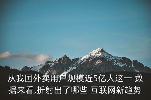 從我國外賣用戶規(guī)模近5億人這一 數(shù)據(jù)來看,折射出了哪些 互聯(lián)網新趨勢