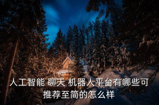 人工智能 聊天 機(jī)器人平臺(tái)有哪些可推薦至簡(jiǎn)的怎么樣