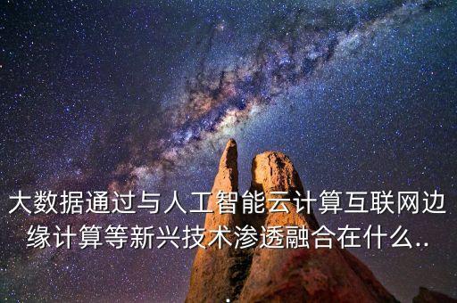 大數(shù)據(jù)通過(guò)與人工智能云計(jì)算互聯(lián)網(wǎng)邊緣計(jì)算等新興技術(shù)滲透融合在什么...