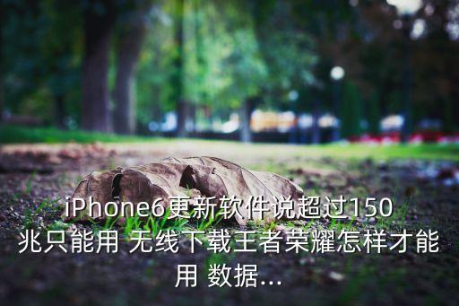 iPhone6更新軟件說超過150兆只能用 無線下載王者榮耀怎樣才能用 數(shù)據(jù)...