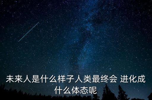 未來人是什么樣子人類最終會 進化成什么體態(tài)呢