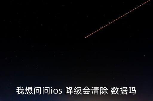 我想問問ios 降級會清除 數(shù)據(jù)嗎