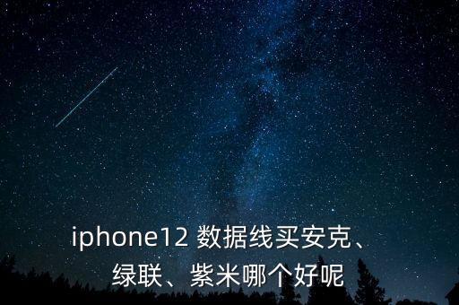 iphone12 數(shù)據(jù)線買安克、 綠聯(lián)、紫米哪個好呢
