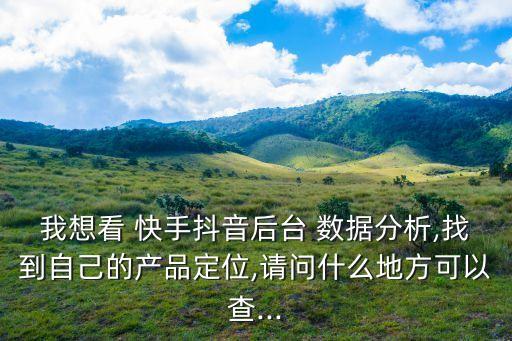 我想看 快手抖音后臺 數(shù)據(jù)分析,找到自己的產(chǎn)品定位,請問什么地方可以查...