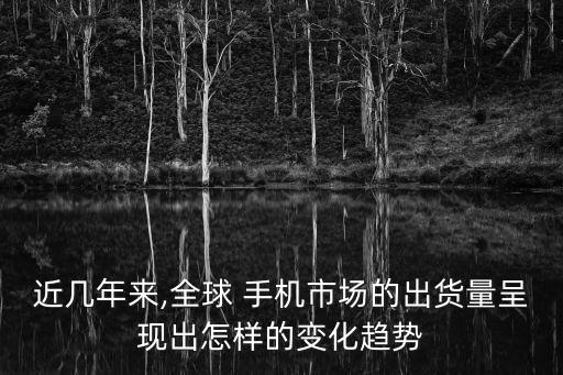 近幾年來,全球 手機(jī)市場(chǎng)的出貨量呈現(xiàn)出怎樣的變化趨勢(shì)
