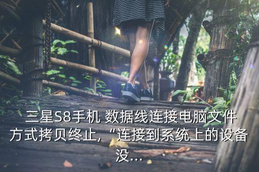  三星S8手機(jī) 數(shù)據(jù)線連接電腦文件方式拷貝終止,“連接到系統(tǒng)上的設(shè)備沒(méi)...
