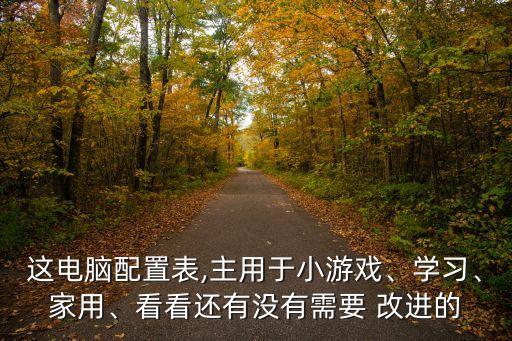 這電腦配置表,主用于小游戲、學(xué)習(xí)、家用、看看還有沒(méi)有需要 改進(jìn)的