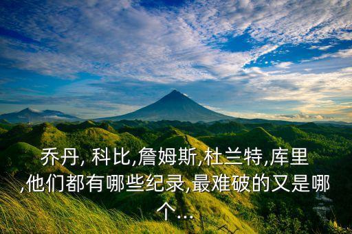 喬丹, 科比,詹姆斯,杜蘭特,庫(kù)里,他們都有哪些紀(jì)錄,最難破的又是哪個(gè)...