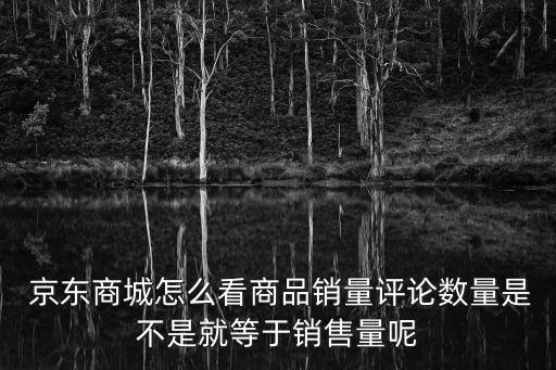  京東商城怎么看商品銷量評論數量是不是就等于銷售量呢