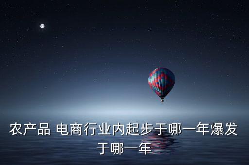 農(nóng)產(chǎn)品 電商行業(yè)內(nèi)起步于哪一年爆發(fā)于哪一年