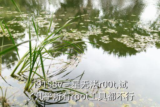  i9158v三星無法r00t,試了幾乎所有root工具都不行