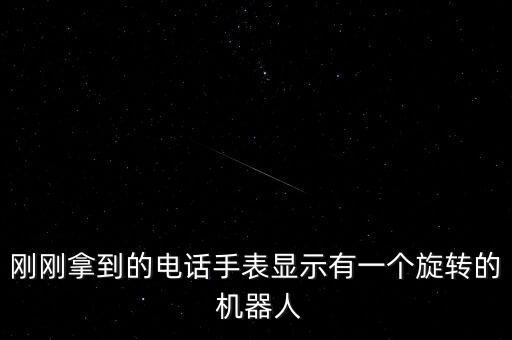 剛剛拿到的電話手表顯示有一個(gè)旋轉(zhuǎn)的 機(jī)器人