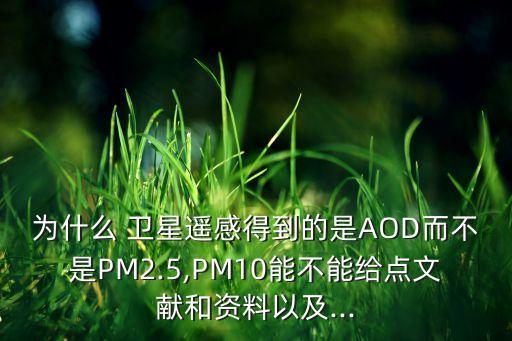 為什么 衛(wèi)星遙感得到的是AOD而不是PM2.5,PM10能不能給點文獻(xiàn)和資料以及...