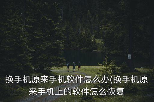 換手機(jī)原來手機(jī)軟件怎么辦(換手機(jī)原來手機(jī)上的軟件怎么恢復(fù)