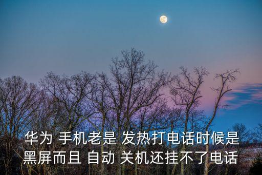  華為 手機老是 發(fā)熱打電話時候是黑屏而且 自動 關機還掛不了電話