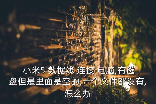  小米5 數(shù)據(jù)線 連接 電腦,有磁盤但是里面是空的,一個文件都沒有,怎么辦