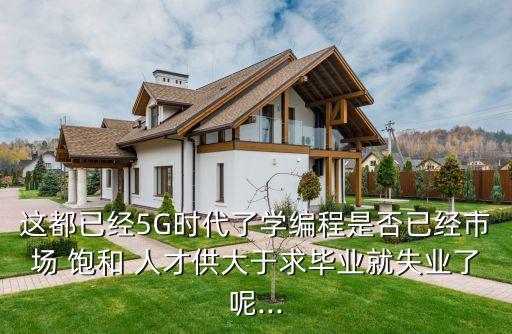 這都已經(jīng)5G時代了學編程是否已經(jīng)市場 飽和 人才供大于求畢業(yè)就失業(yè)了呢...