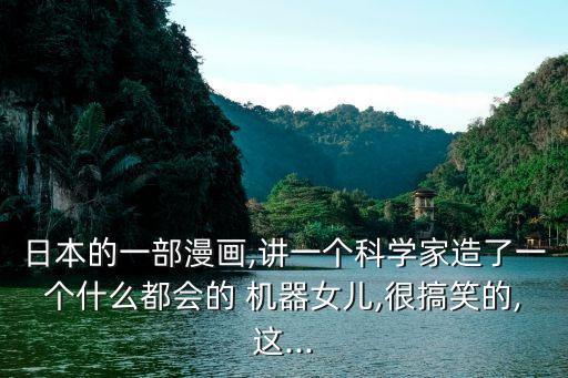 日本的一部漫畫(huà),講一個(gè)科學(xué)家造了一個(gè)什么都會(huì)的 機(jī)器女兒,很搞笑的,這...