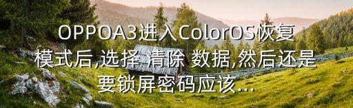 OPPOA3進(jìn)入ColorOS恢復(fù)模式后,選擇 清除 數(shù)據(jù),然后還是要鎖屏密碼應(yīng)該...