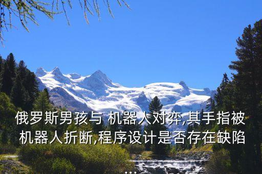 俄羅斯男孩與 機器人對弈,其手指被 機器人折斷,程序設(shè)計是否存在缺陷...