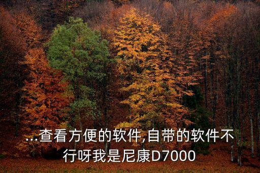 ...查看方便的軟件,自帶的軟件不行呀我是尼康D7000