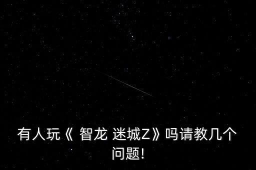 有人玩《 智龍 迷城Z》嗎請(qǐng)教幾個(gè)問(wèn)題!