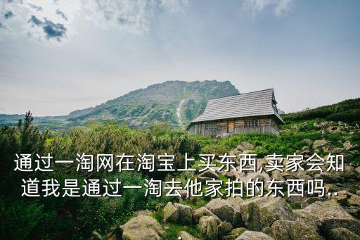 通過(guò)一淘網(wǎng)在淘寶上買東西,賣家會(huì)知道我是通過(guò)一淘去他家拍的東西嗎...