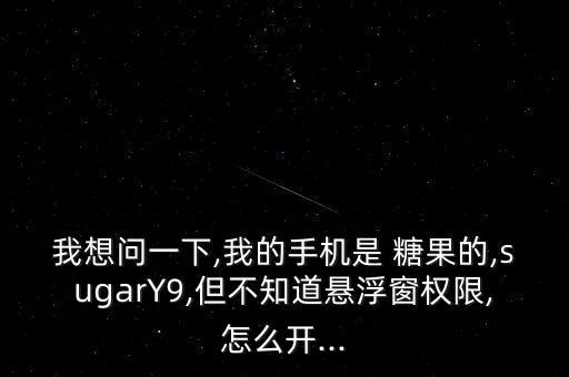 我想問一下,我的手機(jī)是 糖果的,sugarY9,但不知道懸浮窗權(quán)限,怎么開...