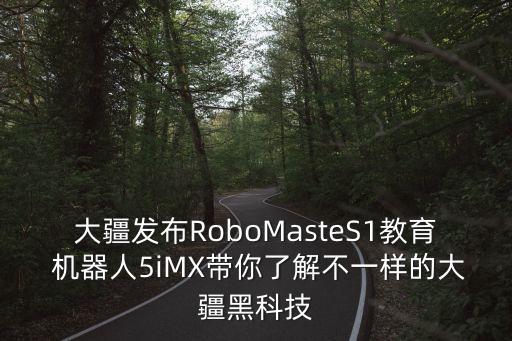大疆發(fā)布RoboMasteS1教育 機(jī)器人5iMX帶你了解不一樣的大疆黑科技