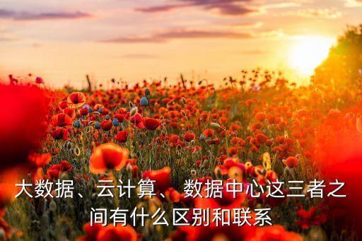 大數(shù)據(jù)、云計算、 數(shù)據(jù)中心這三者之間有什么區(qū)別和聯(lián)系