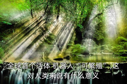 全球首個活體 機器人“可繁殖”,這對人類來說有什么意義
