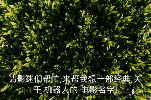請影迷們幫忙,來幫我想一部經(jīng)典,關(guān)于 機(jī)器人的 電影名字!