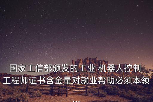 國家工信部頒發(fā)的工業(yè) 機(jī)器人控制 工程師證書含金量對(duì)就業(yè)幫助必須本領(lǐng)...