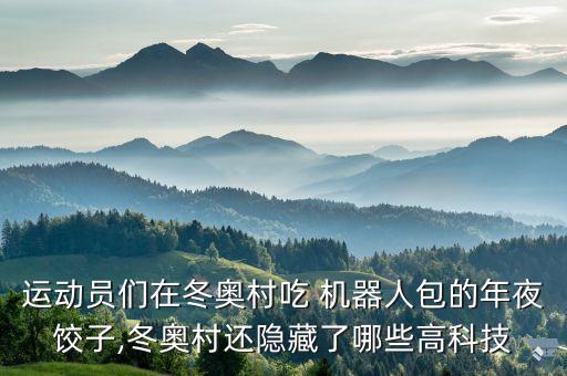 運動員們在冬奧村吃 機器人包的年夜餃子,冬奧村還隱藏了哪些高科技