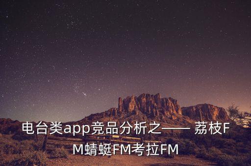 電臺(tái)類app競(jìng)品分析之—— 荔枝FM蜻蜓FM考拉FM