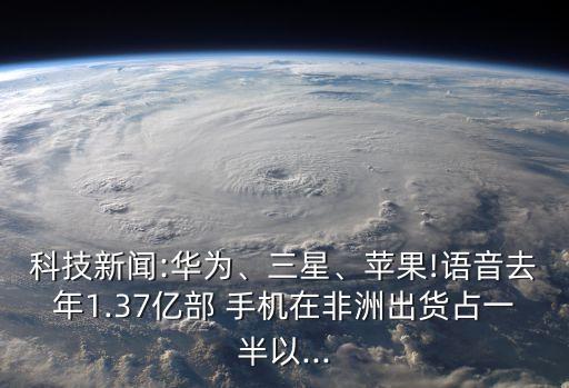科技新聞:華為、三星、蘋果!語(yǔ)音去年1.37億部 手機(jī)在非洲出貨占一半以...