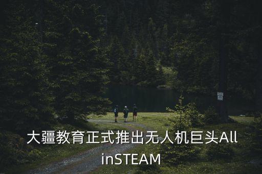  大疆教育正式推出無人機巨頭AllinSTEAM