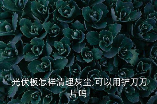  光伏板怎樣清理灰塵,可以用鏟刀刀片嗎