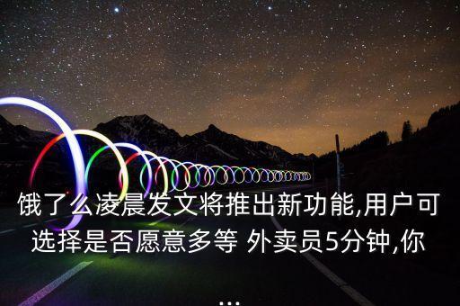 餓了么凌晨發(fā)文將推出新功能,用戶可選擇是否愿意多等 外賣員5分鐘,你...