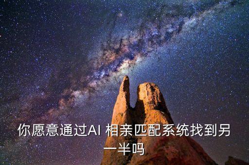你愿意通過AI 相親匹配系統(tǒng)找到另一半嗎