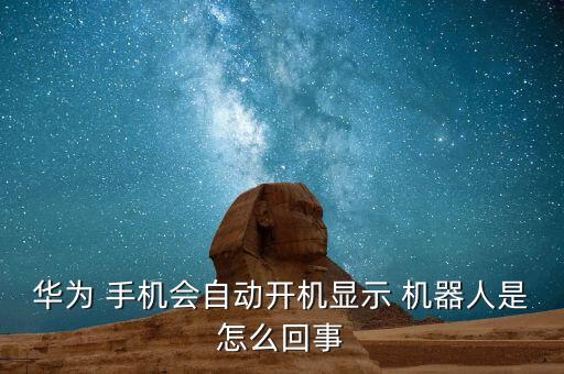 華為 手機(jī)會(huì)自動(dòng)開機(jī)顯示 機(jī)器人是怎么回事