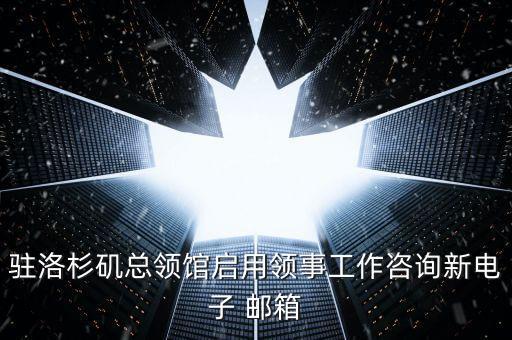 駐洛杉磯總領(lǐng)館啟用領(lǐng)事工作咨詢新電子 郵箱
