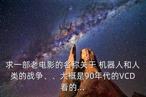 求一部老電影的名稱關(guān)于 機(jī)器人和人類的戰(zhàn)爭(zhēng)、、大概是90年代的VCD看的...