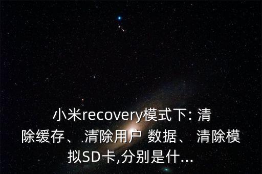  小米recovery模式下: 清除緩存、 清除用戶 數(shù)據(jù)、 清除模擬SD卡,分別是什...