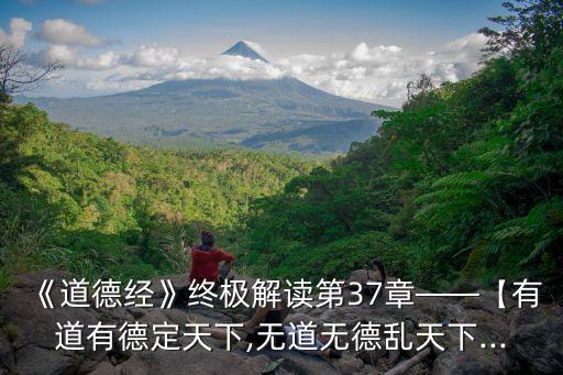《道德經(jīng)》終極解讀第37章——【有道有德定天下,無道無德亂天下...