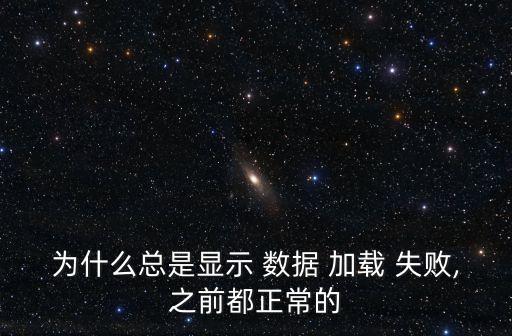 為什么總是顯示 數(shù)據(jù) 加載 失敗,之前都正常的